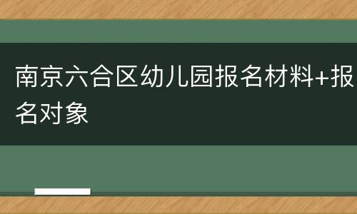南京六合区幼儿园报名材料+报名对象