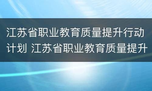 江苏省职业教育质量提升行动计划 江苏省职业教育质量提升行动计划2020至2022年