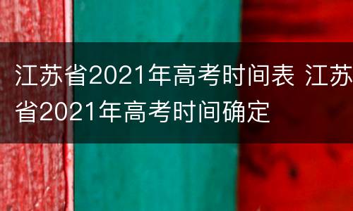江苏省2021年高考时间表 江苏省2021年高考时间确定