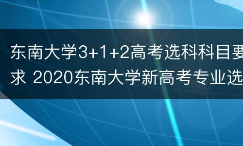 东南大学3+1+2高考选科科目要求 2020东南大学新高考专业选课要求