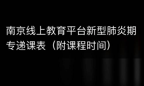 南京线上教育平台新型肺炎期专递课表（附课程时间）