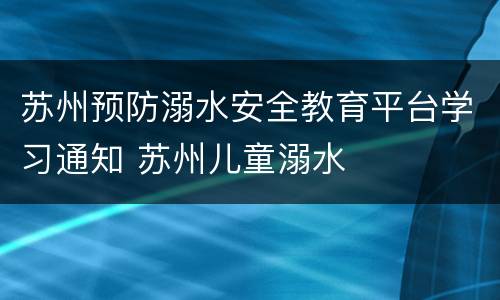 苏州预防溺水安全教育平台学习通知 苏州儿童溺水