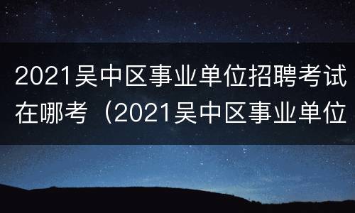 2021吴中区事业单位招聘考试在哪考（2021吴中区事业单位报名入口）