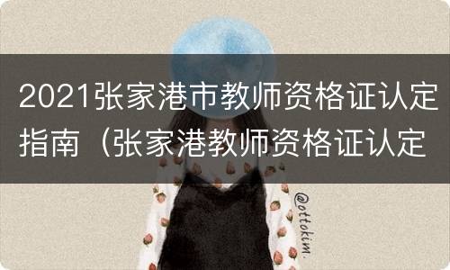 2021张家港市教师资格证认定指南（张家港教师资格证认定开始报名了吗）