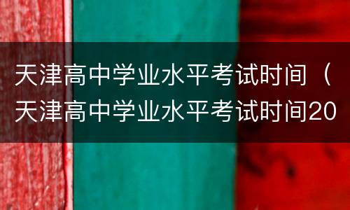 天津高中学业水平考试时间（天津高中学业水平考试时间20216月具体时间）