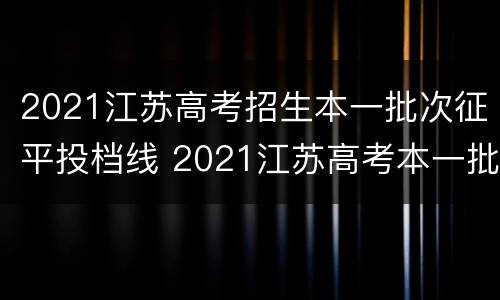 2021江苏高考招生本一批次征平投档线 2021江苏高考本一批次投档线公布