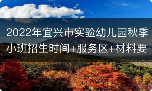 2022年宜兴市实验幼儿园秋季小班招生时间+服务区+材料要求