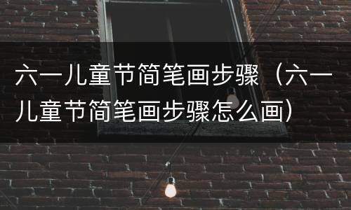 六一儿童节简笔画步骤（六一儿童节简笔画步骤怎么画）