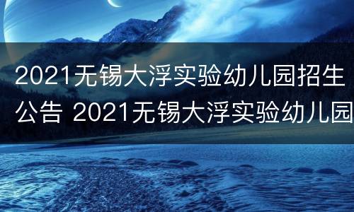 2021无锡大浮实验幼儿园招生公告 2021无锡大浮实验幼儿园招生公告电话
