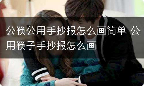 公筷公用手抄报怎么画简单 公用筷子手抄报怎么画