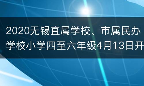 2020无锡直属学校、市属民办学校小学四至六年级4月13日开学学校名单