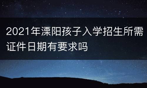 2021年溧阳孩子入学招生所需证件日期有要求吗