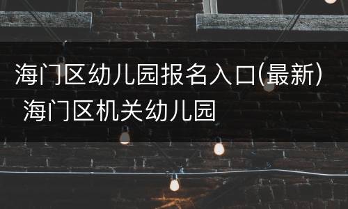 海门区幼儿园报名入口(最新) 海门区机关幼儿园