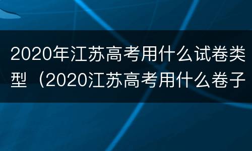 2020年江苏高考用什么试卷类型（2020江苏高考用什么卷子）