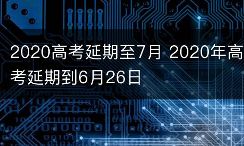 2020高考延期至7月 2020年高考延期到6月26日