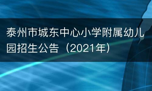 泰州市城东中心小学附属幼儿园招生公告（2021年）