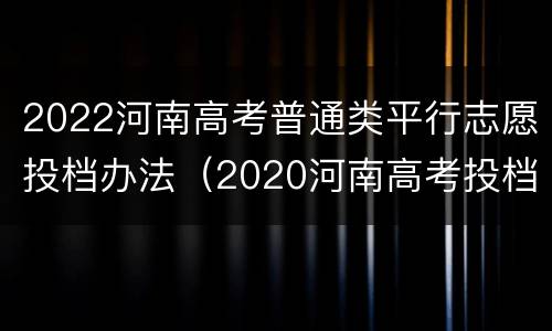 2022河南高考普通类平行志愿投档办法（2020河南高考投档）