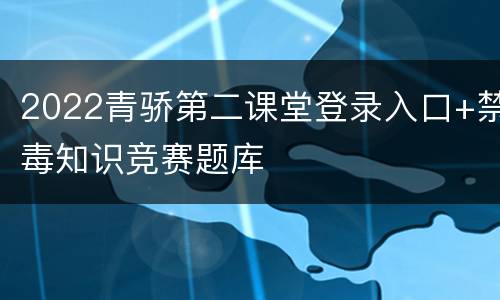 2022青骄第二课堂登录入口+禁毒知识竞赛题库
