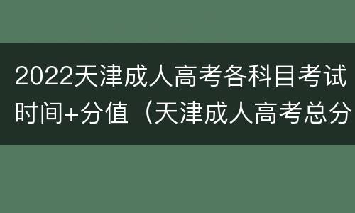 2022天津成人高考各科目考试时间+分值（天津成人高考总分）