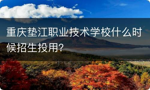 重庆垫江职业技术学校什么时候招生投用？
