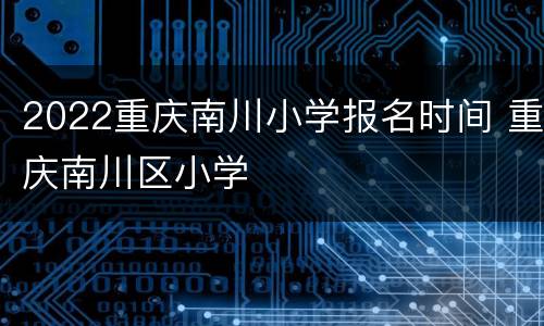 2022重庆南川小学报名时间 重庆南川区小学