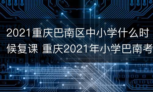 2021重庆巴南区中小学什么时候复课 重庆2021年小学巴南考试时间