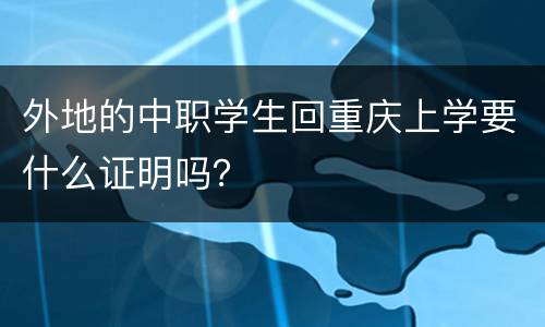 外地的中职学生回重庆上学要什么证明吗？