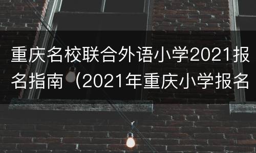 重庆名校联合外语小学2021报名指南（2021年重庆小学报名）