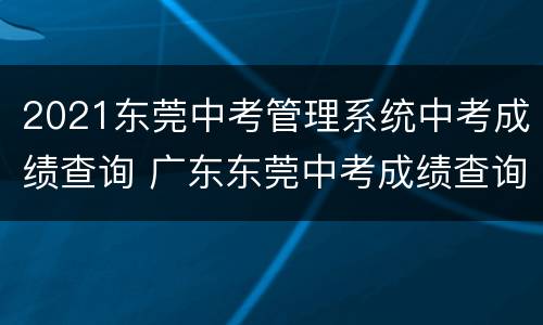 2021东莞中考管理系统中考成绩查询 广东东莞中考成绩查询入口网站2021