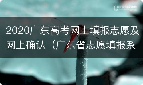 2020广东高考网上填报志愿及网上确认（广东省志愿填报系统网址2020）