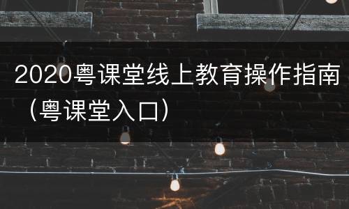 2020粤课堂线上教育操作指南（粤课堂入口）