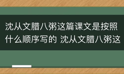 沈从文腊八粥这篇课文是按照什么顺序写的 沈从文腊八粥这篇课文是按照啥顺序写的