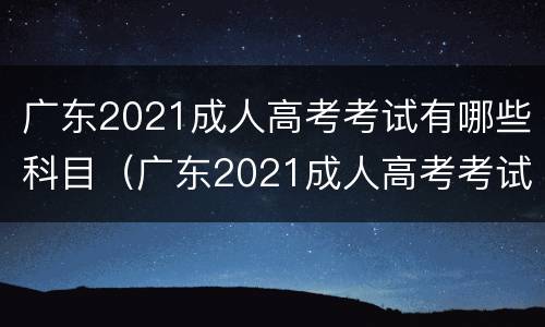 广东2021成人高考考试有哪些科目（广东2021成人高考考试有哪些科目及分数）