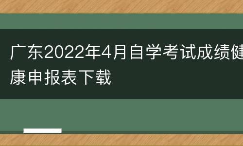 广东2022年4月自学考试成绩健康申报表下载