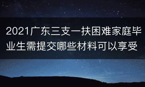 2021广东三支一扶困难家庭毕业生需提交哪些材料可以享受加分？