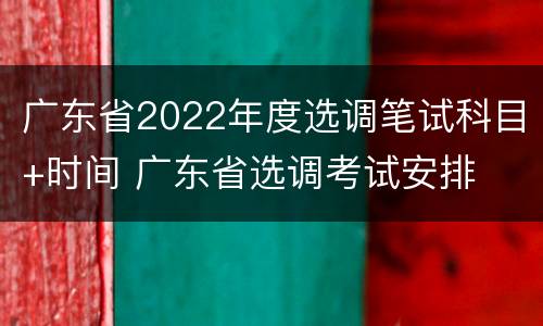 广东省2022年度选调笔试科目+时间 广东省选调考试安排