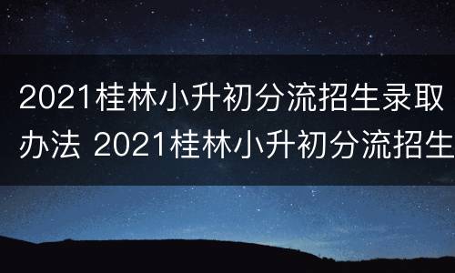 2021桂林小升初分流招生录取办法 2021桂林小升初分流招生录取办法是什么