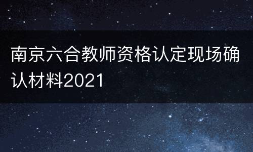 南京六合教师资格认定现场确认材料2021