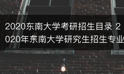2020东南大学考研招生目录 2020年东南大学研究生招生专业目录