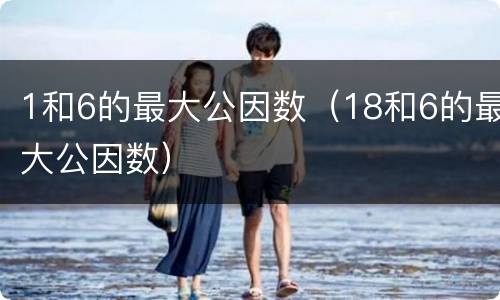 1和6的最大公因数（18和6的最大公因数）