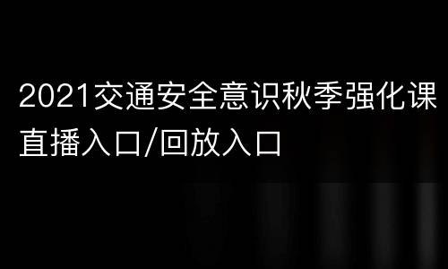 2021交通安全意识秋季强化课直播入口/回放入口