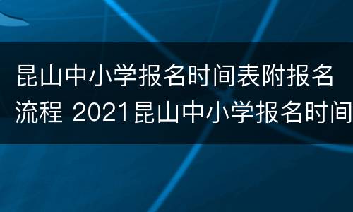昆山中小学报名时间表附报名流程 2021昆山中小学报名时间表