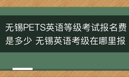 无锡PETS英语等级考试报名费是多少 无锡英语考级在哪里报名
