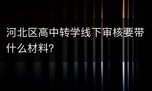 河北区高中转学线下审核要带什么材料？