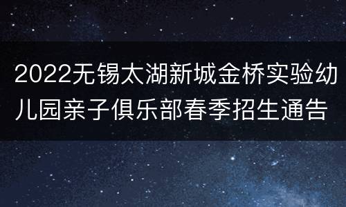2022无锡太湖新城金桥实验幼儿园亲子俱乐部春季招生通告（对象+时间）