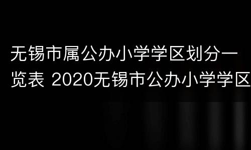 无锡市属公办小学学区划分一览表 2020无锡市公办小学学区划分