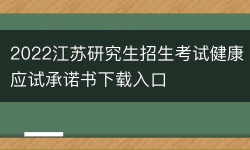 2022江苏研究生招生考试健康应试承诺书下载入口