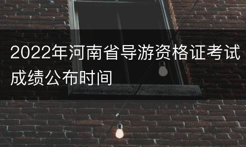 2022年河南省导游资格证考试成绩公布时间