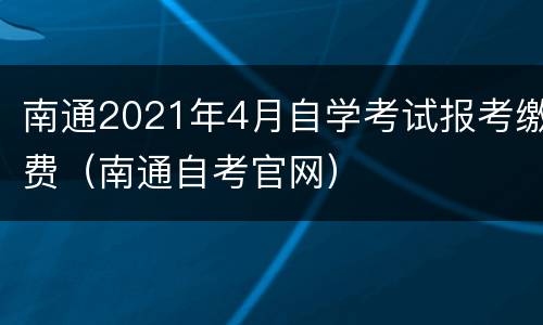 南通2021年4月自学考试报考缴费（南通自考官网）