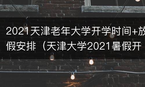 2021天津老年大学开学时间+放假安排（天津大学2021暑假开学时间）
